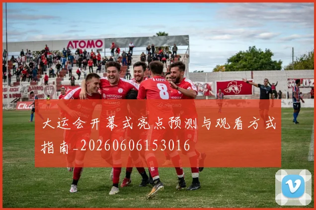 大运会开幕式亮点预测与观看方式指南_20260606153016