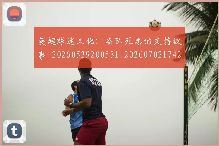英超球迷文化：各队死忠的支持故事_20260529200531_20260702174203