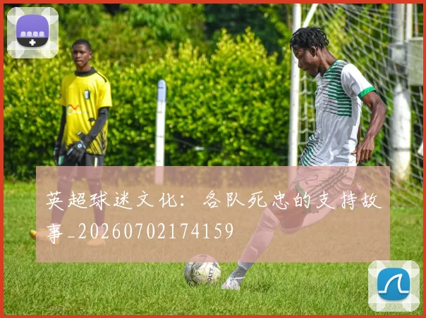 英超球迷文化：各队死忠的支持故事_20260702174159