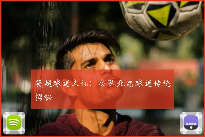 英超球迷文化:各队死忠球迷传统揭秘