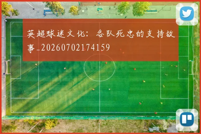 英超球迷文化：各队死忠的支持故事_20260702174159