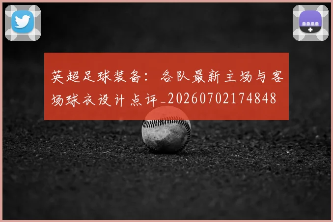 英超足球装备:各队最新主场与客场球衣设计点评_20260702174848