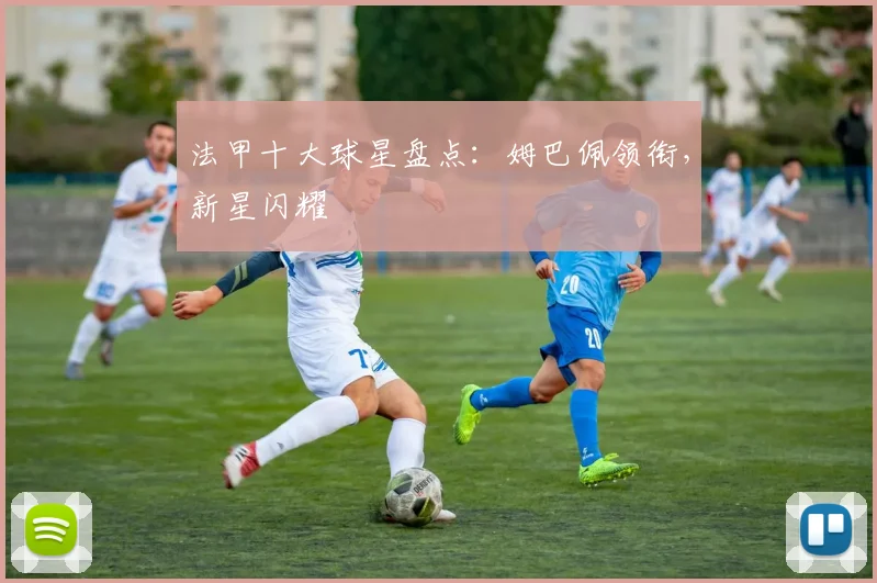 法甲十大球星盘点：姆巴佩领衔，新星闪耀