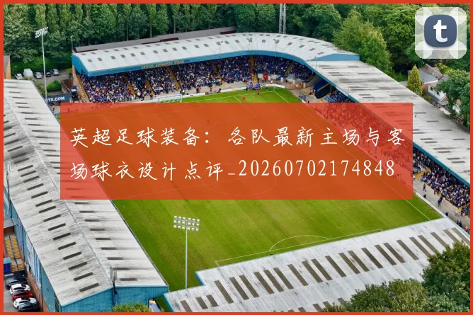 英超足球装备:各队最新主场与客场球衣设计点评_20260702174848